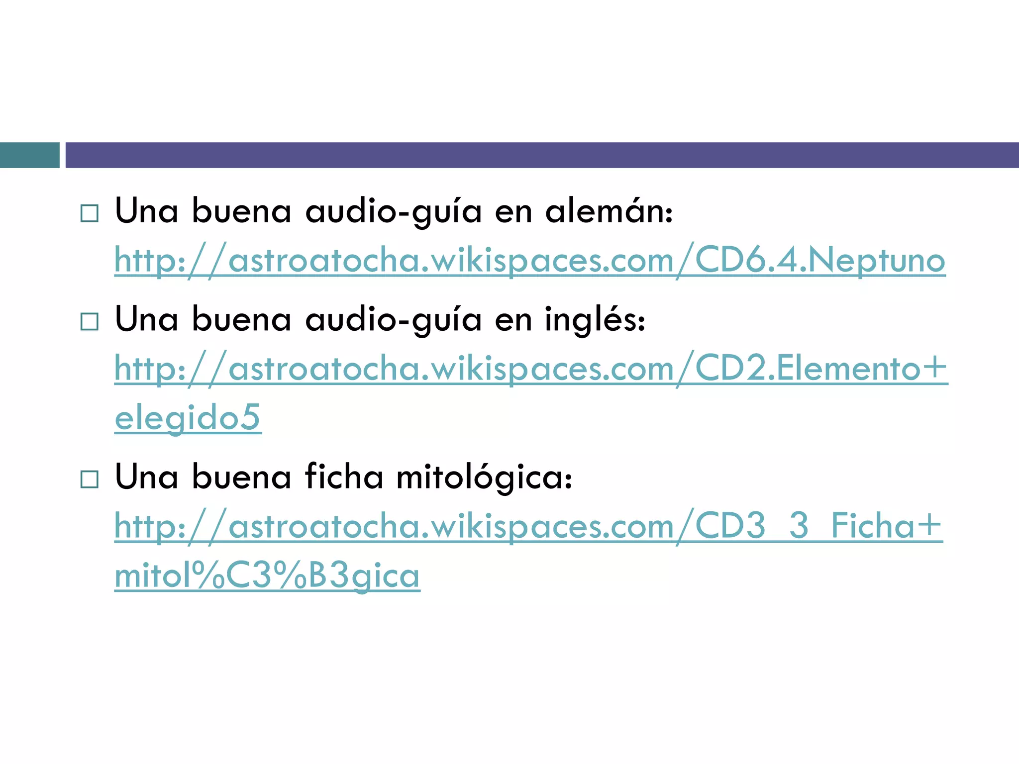    Una buena audio-guía en alemán:
    http://astroatocha.wikispaces.com/CD6.4.Neptuno
   Una buena audio-guía en inglés:
    http://astroatocha.wikispaces.com/CD2.Elemento+
    elegido5
   Una buena ficha mitológica:
    http://astroatocha.wikispaces.com/CD3_3_Ficha+
    mitol%C3%B3gica
 