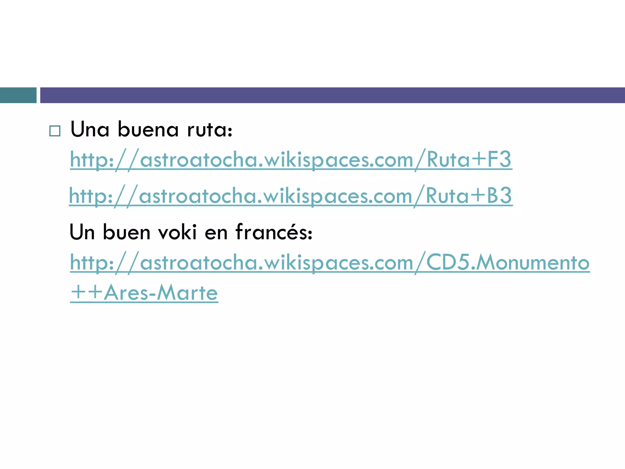    Una buena ruta:
    http://astroatocha.wikispaces.com/Ruta+F3
    http://astroatocha.wikispaces.com/Ruta+B3
    Un buen voki en francés:
    http://astroatocha.wikispaces.com/CD5.Monumento
    ++Ares-Marte
 