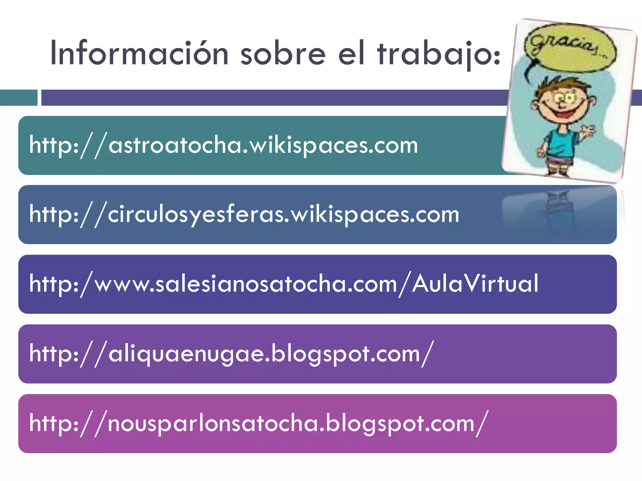 Información sobre el trabajo:

http://astroatocha.wikispaces.com

http://circulosyesferas.wikispaces.com

http:/www.salesianosatocha.com/AulaVirtual

http://aliquaenugae.blogspot.com/

http://nousparlonsatocha.blogspot.com/
 