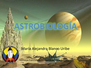 Astrobiología María Alejandra Blanco Uribe Colegio San José  Hermanas Franciscanas Misioneras de María Auxiliadora 