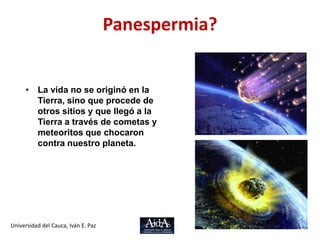 Panespermia?La vida no se originó en la Tierra, sino que procede de otros sitios y que llegó a la Tierra a través de cometas y meteoritos que chocaron contra nuestro planeta.Universidad del Cauca, Iván E. Paz