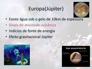Europa(Júpiter)
• Existe água sob o gelo de 10km de espessura
• Sinais de atividade vulcânica
• Indícios de fonte de energia
• Efeito gravitacional Júpiter
 