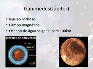 Ganimedes(Júpiter)
• Núcleo rochoso
• Campo magnético
• Oceano de água salgada com 100km
 