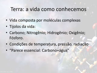 Terra: a vida como conhecemos
• Vida composta por moléculas complexas
• Tijolos da vida:
• Carbono; Nitrogênio; Hidrogênio; Oxigênio;
Fósforo.
• Condições de temperatura, pressão, radiação
• “Parece essencial: Carbono+água”
 