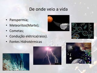 De onde veio a vida
• Panspermia;
• Meteoritos(Marte);
• Cometas;
• Condução elétrica(raios).
• Fontes Hidrotérmicas
 