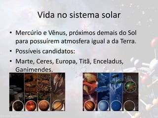 Vida no sistema solar
• Mercúrio e Vênus, próximos demais do Sol
para possuírem atmosfera igual a da Terra.
• Possíveis candidatos:
• Marte, Ceres, Europa, Titã, Enceladus,
Ganimendes.
 
