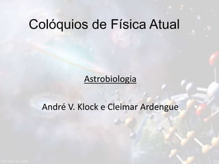 Colóquios de Física Atual
Astrobiologia
André V. Klock e Cleimar Ardengue
 