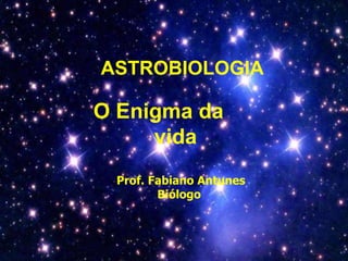ASTROBIOLOGIA
Prof. Fabiano Antunes
Biólogo
O Enigma da
vida
 