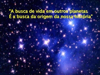 “A busca de vida em outros planetas
É a busca da origem da nossa história”
 