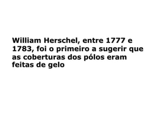 William Herschel, entre 1777 e
1783, foi o primeiro a sugerir que
as coberturas dos pólos eram
feitas de gelo
 