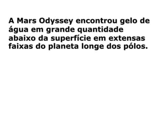A Mars Odyssey encontrou gelo de
água em grande quantidade
abaixo da superfície em extensas
faixas do planeta longe dos pólos.
 