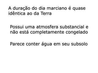 A duração do dia marciano é quase
idêntica ao da Terra
Possui uma atmosfera substancial e
não está completamente congelado
Parece conter água em seu subsolo
 