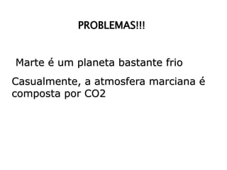 PROBLEMAS!!!
Marte é um planeta bastante frio
Casualmente, a atmosfera marciana é
composta por CO2
 