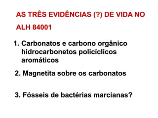 1. Carbonatos e carbono orgânico
hidrocarbonetos policíclicos
aromáticos
2. Magnetita sobre os carbonatos
3. Fósseis de bactérias marcianas?
AS TRÊS EVIDÊNCIAS (?) DE VIDA NO
ALH 84001
 