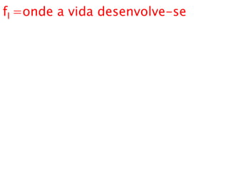 fl =onde a vida desenvolve-se
 