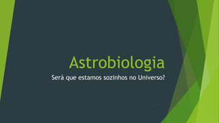Astrobiologia
Será que estamos sozinhos no Universo?
 