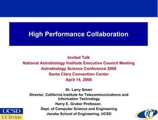 High Performance Collaboration Invited Talk National Astrobiology Institute Executive Council Meeting Astrobiology Science Conference 2008 Santa Clara Convention Center April 14, 2008 Dr. Larry Smarr Director, California Institute for Telecommunications and Information Technology Harry E. Gruber Professor,  Dept. of Computer Science and Engineering Jacobs School of Engineering, UCSD 