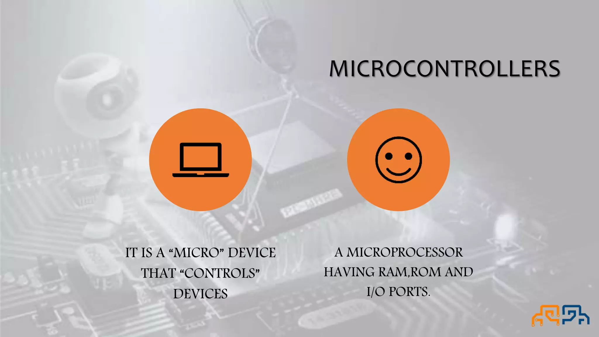 MICROCONTROLLERS IT IS A “MICRO” DEVICE THAT “CONTROLS” DEVICES A MICROPROCESSOR HAVING RAM,ROM AND I/O PORTS. 
