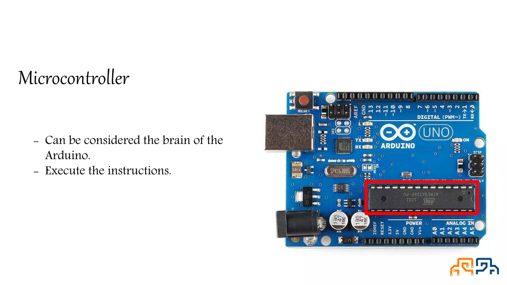 Microcontroller - Can be considered the brain of the Arduino. - Execute the instructions. 