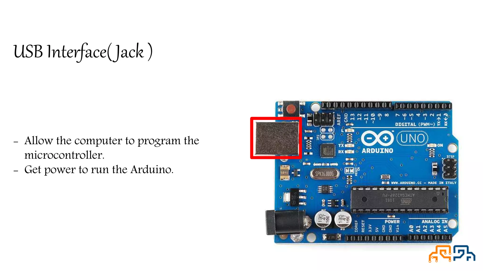 USB Interface( Jack ) - Allow the computer to program the microcontroller. - Get power to run the Arduino. 