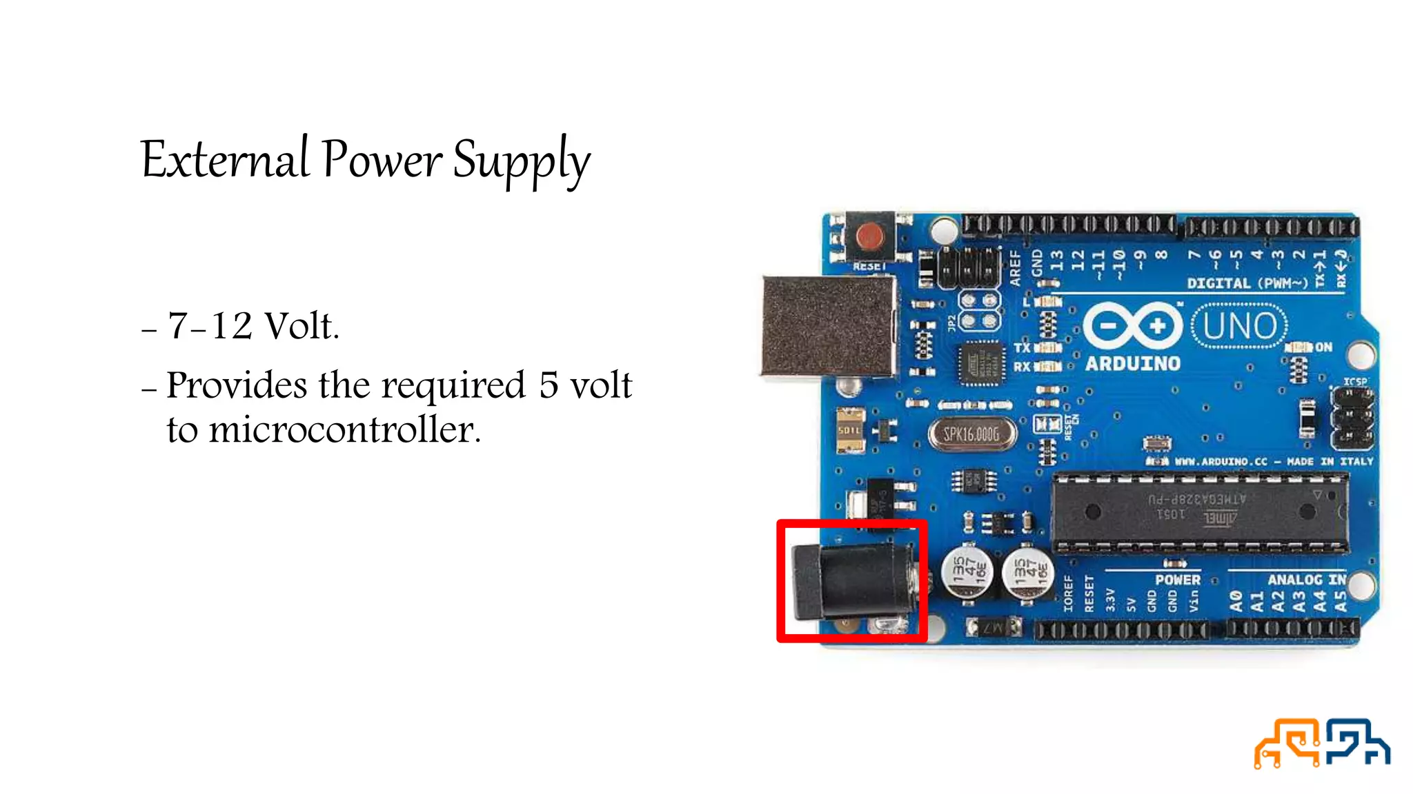 External Power Supply - 7-12 Volt. - Provides the required 5 volt to microcontroller. 