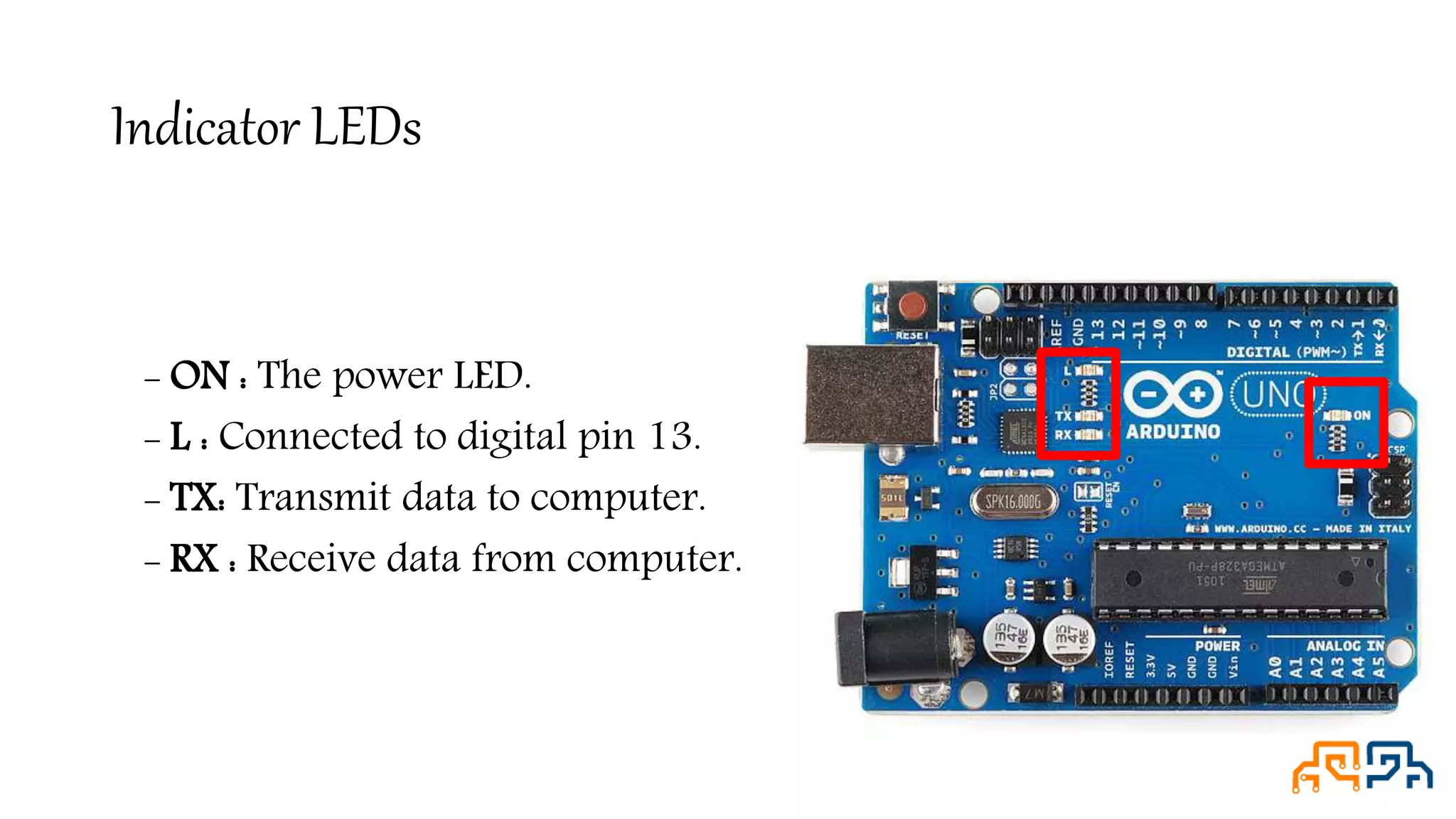 Indicator LEDs - ON : The power LED. - L : Connected to digital pin 13. - TX: Transmit data to computer. - RX : Receive data from computer. 