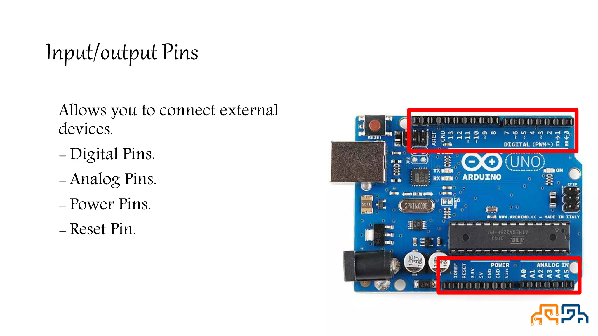 Input/output Pins Allows you to connect external devices. - Digital Pins. - Analog Pins. - Power Pins. - Reset Pin. 