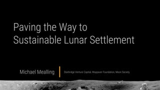 Paving the Way to
Sustainable Lunar Settlement
Michael Mealling Starbridge Venture Capital, Waypaver Foundation, Moon Society
 