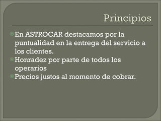En ASTROCAR destacamos por la puntualidad en la entrega del servicio a los clientes. Honradez por parte de todos los operarios Precios justos al momento de cobrar. 