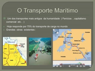  Um dos transportes mais antigos da humanidade ( Fenícios , capitalismo
comercial etc . )
 Hoje responde por 75% do transporte de carga no mundo
 Grandes obras existentes :
 