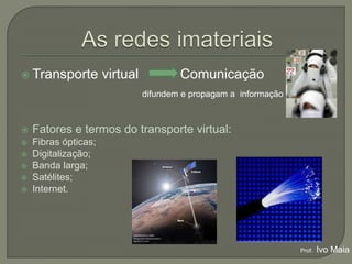  Transporte virtual Comunicação
difundem e propagam a informação
 Fatores e termos do transporte virtual:
 Fibras ópticas;
 Digitalização;
 Banda larga;
 Satélites;
 Internet.
Prof. Ivo Maia
 