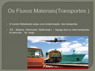  O mundo Globalizado exigiu uma modernização dos transportes
 EX : Sistema Intermodal ( Multimodal ) - Agrega dois ou mais transportes
no percurso da carga
 