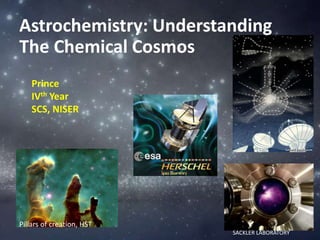 Astrochemistry: Understanding 
The Chemical Cosmos 
Prince 
IVth Year 
SCS, NISER 
Pillars of creation, HST 
SACKLER LABORATORY 
 