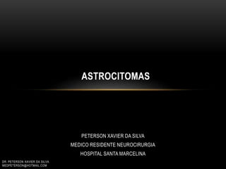 PETERSON XAVIER DA SILVA
MEDICO RESIDENTE NEUROCIRURGIA
HOSPITAL SANTA MARCELINA
ASTROCITOMAS
DR. PETERSON XAVIER DA SILVA
MEDPETERSON@HOTMAIL.COM
 