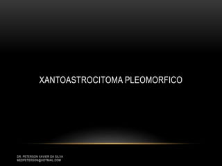 DR. PETERSON XAVIER DA SILVA
MEDPETERSON@HOTMAIL.COM
XANTOASTROCITOMA PLEOMORFICO
 