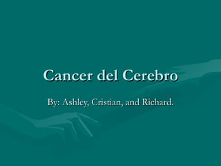 Cancer del Cerebro By: Ashley, Cristian, and Richard. 