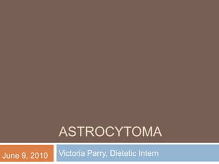 ASTROCYTOMA
June 9, 2010   Victoria Parry, Dietetic Intern
 