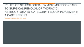 RELIEF OF NEUROLOGICAL SYMPTOMS SECONDARY
TO SURGICAL REMOVAL OF THORACIC
ASTROCYTOMA BY CATEGORY 1 BLOCK PLACEMENT:
A CASE REPORT
WILLIAM J. BORO, DC, CC, DICS
 