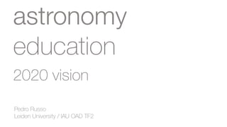 astronomy 
education 
2020 vision 
Pedro Russo 
Leiden University / IAU OAD TF2 
 