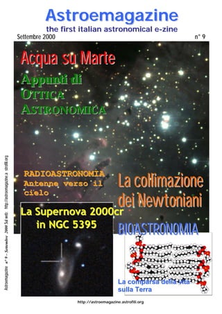 Astroemagazine
                                                                                                     the first italian astronomical e-zine
                                                                                      Settembre 2000                                                       n° 9


                                                                                        Ac qua su Ma r te
                                                                                        Appunti di
                                                                                        OTTIC A
                                                                                        AS T R O NO M IC A
Astroemagazine n° 9 – Settembre 2000 Sul web: http://astroemagazine.a strofili.org




                                                                                                          La collimazione
                                                                                          RADIOASTRONOMIA
                                                                                          Antenne verso il

                                                                                                          dei Newtoniani
                                                                                          cielo

                                                                                        La Supernova 2000cr
                                                                                                in NGC 5395
                                                                                                                                  BIOASTRONOMIA
                                                                                     immagine di copertina




                                                                                                                                  La comparsa della vita
                                                                                                                                  sulla Terra
                                                                                                                                     m
                                                                                                             http://astroemagazine.astrofili.org
 