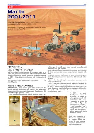 Astroemagazine______________________________________________________________________17
 NEWS

Marte
2001-2011
 a cura di Lorenzo Lovato neworion@libero.it
 e Luca Zanchetta z.luca81@libero.it

Sullo sfondo: Il passato, il presente ed il futuro dei rovers
marziani. Cortesia: Nasa/JPL.




BREVISSIMA                                                            orbiter ogni 26 mesi. Il nuovo piano, prevedrà invece, l'invio di
                                                                      solo uno di essi, ogni due anni.
DEL GIORNO 30/10/2000                                                 Il nuovo programma prevederà anche il ritorno dal suolo Marziano
Alla NASA, dopo i ripetuti insuccessi del programma Marte per lo      di alcuni campioni, che verranno successivamente analizzati sulla
scorso anno, è stato stillato un nuovo, ambizioso programma per il    Terra.
prossimo decennio. Fra le tante missioni ne è stata prevista una,     L'Agenzia ha messo in calendario sei grosse missioni, per questi
per il 2011, che avrà il compito di inviare sulla Terra campioni di   primi dieci anni, con una spesa presunta di 450 milioni di dollari
suolo.                                                                all'anno:
http://members.tripod.it/%7EOrionop/29102000a.htm               by    * 2001 -- The Mars Odyssey Orbiter, realizzerà una mappa ad alta
AstroeMagazine                                                        risoluzione del pianeta.
                                                                      * 2003 -- due Mars Exploration Rovers, alla ricerca dell'acqua sul
                                                                      pianeta, lo analizzeranno geologicamente.
NEWS APPROFONDITA                                                     * 2005 -- Mars Reconnaissance Orbiter, un orbiter simile alla
WASHINGTON - Dopo essersi ripresi dalla perdita delle due             sonda di successo Mars Global Surveyor, ma capace di fotografare
missioni marziane dello scorso anno, i vertici della Nasa hanno       dettagli di soli 30 centimetri di diametro. Più o meno come avere
rivelato giovedì il programma della campagna di esplorazione del      un telescopio in orbita.
Pianeta Rosso, per i prossimi 15 anni.                                                                        * 2007 -- un lander
La Nasa arresterà il suo ambizioso piano di spedire un lander e un                                            "intelligente" capace di
                                                                                                              scegliersi un luogo di
                                                                                                              atterraggio a seconda della
                                                                                                              morfologia     del   suolo.
                                                                                                              Trasporterà un rover e più
                                                                                                              di       300     Kg       di
                                                                                                              strumentazione scientifica.
                                                                                                              * 2007 -- missione "scout",
                                                                                                              che porterà con se o un
                                                                                                              lander del tipo Beagle 2,
                                                                                                              che si aggirerà sul pianeta
                                                                                                              tramite un pallone

                                                                                                          Nelle due immagini a
                                                                                                          fianco sono rappresentati
                                                                                                          in Computer Grafica due
                                                                                                          esempi di come potrebbe
                                                                                                          presentarsi il velivolo della
                                                                                                          futura missione scout.
 