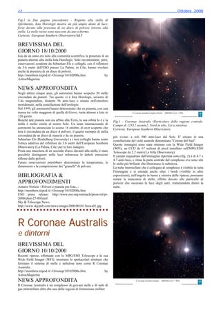 22________________________________________________________________________ Ottobre_2000

Fig.1 (a fine pagina precedente) - Rispetto alla stella di
riferimento, Iota Horologii mostra un più ampio alone di luce,
forse dovuto alla presenza di un disco di polvere intorno alla
stella. Le stelle stesse sono nascoste da uno schermo.
Cortesia: European Southern Observatory/S&T

BREVISSIMA DEL
GIORNO 18/10/2000
Già da un anno era nota alla comunità scientifica la presenza di un
pianeta attorno alla stella Iota Horologii. Solo recentemente, però,
osservazioni condotte da Sebastian Els e colleghi, con il riflettore
da 3.6 metri dell'ESO presso La Palma, in Cile, hanno rivelato
anche la presenza di un disco di polveri.
http://members.tripod.it/~Orionop/16102000a.htm                   by
AstroeMagazine

NEWS APPROFONDITA
Negli ultimi cinque anni, gli astronomi hanno scoperto 50 stelle
circondate da pianeti. Tra queste vi è Iota Horologii, un'astro di
5.4a magnitudine, distante 56 anni-luce e situata nell'emisfero
meridionale, nella costellazione dell'orologio.
Nel 1999, gli astronomi hanno determinato che un pianeta, con una
massa tre volte maggiore di quella di Giove, ruota attorno a Iota in
320 giorni.
Benché tale pianeta non sia affine alla Terra, la sua orbita lo è e la   Fig.1 - Coronae Australis (Particolare della regione centrale.
stella è molto simile al nostro Sole. Un team internazionale di          Campo di 12X12 arcmin2, Nord in alto, Est a sinistra).
astronomi ha annunciato lo scorso 16 ottobre, di aver scoperto che       Cortesia: European Southern Observatory
Iota è circondata da un disco d polveri, il quarto esempio di stella
circondata da un disco di materia e da un pianeta.                       più vicine, a soli 500 anni-luce dal Sole. E' situato in una
Sebastian Els (Heidelberg University) e i suoi colleghi hanno usato      costellazione del cielo australe denominata "Corona del Sud".
l'ottica adattiva del riflettore da 3.6 metri dell'European Southern     Queste immagini sono state ottenute con la Wide Field Imager
Observatory (La Palma, Cile) per le loro indagini.                       (WFI), un CCD da 67 milioni di pixel installato sull'MPG/ESO
Posta una maschera di un secondo d'arco davanti alla stella, è stato     Telescope da 2.2 metri (La Silla Observatory).
possibile distinguere nella luce infrarossa le deboli emissioni          Il campo inquadrato dall'immagine riportata sotto (fig. 2) è di 4.7 x
riflesse dalle polveri.                                                  4.7 anni-luce, e ritrae la parte centrale del complesso ove sono site
Future osservazioni potrebbero determinare la temperatura, le            le stelle più brillanti che illuminano la nebulosa.
dimensioni e la composizione dei "granelli" di polvere.                  La nube interstellare che è collegata al complesso è visibile in tutta
                                                                         l'immagine e si estende anche oltre i bordi (visibile in altre
BIBLIOGRAFIA &                                                           esposizioni), nell'angolo in basso a sinistra della ripresa; possiamo
                                                                         notare la mancanza di stelle, effetto dovuto alle particelle di
APPROFONDIMENTI                                                          polvere che oscurano la luce degli astri, trattenendola dietro la
Antares Notizie - Polveri e pianeta per Iota...:                         nube.
http://members.tripod.it/~Orionop/16102000a.htm
ESO press release: http://www.eso.org/outreach/press-rel/pr-
2000/phot-27-00.html
Sky & Telescope News:
http://www.skypub.com/news/images2000/001013news01.jpg




R Coronae Australis
e dintorni
BREVISSIMA DEL
GIORNO 10/10/2000
Recenti riprese, effettuate con lo MPG/ESO Telescope e la sua
Wide Field Imager (WFI), mostrano le spettacolari strutture che
formano il sistema di stelle e nebulose noto come R Coronae
Australis.
http://members.tripod.it/~Orionop/10102000a.htm              by
AstroeMagazine
NEWS APPROFONDITA
R Coronae Australis è un complesso di giovani stelle e di nubi di
gas interstellare oltre che una delle regioni di formazione stellare
 