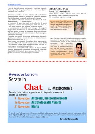 Astroemagazine______________________________________________________________________23

Fig.2 (A fine della pagina precedente) - R Coronae Australis
(Visione globale). Campo inquadrato: 33.7 x 31.9 arcmin2, circa
                                                                      BIBLIOGRAFIA &
il diametro della Luna piena.                                         APPROFONDIMENTI
                                                                      Antares Notizie - Stelle e nebulose nella Corona del Sud...:
R Coronae Australis è la stella brillante dalla quale l'intero        http://members.tripod.it/~Orionop/10102000a.htm
complesso prende il nome; è al centro del campo dell'immagine         ESO press release: http://www.eso.org
(fig. 2) e illumina di rossastro la nebulosa che la circonda.
L'altra brillante stella nella parte bassa, che illumina di blu la
propria nebulosa è TY Coronae Australis.                                Lorenzo Lovato è nato il 19 settembre
La luminosità di queste due stelle e di molte altre di questo           1978 ad Imola (BO), città dove vive. È
complesso è variabile. Esse appartengono infatti alla classe "T         studente in Economia e Commercio e
Tauri", molto frequente nelle regioni di formazione stellare.           membro del Gruppo Astrofili Antares
La lucentezza delle nebulosità di queste immagini è dovuta per la       di Lugo (Ra). La sua HomePage è:
maggior parte alla riflessione da parte delle particelle di polvere     http://astrophoto.org/lovato/.
della luce stellare. Le stelle del complesso, infatti, non emettono
sufficiente luce ultravioletta per ionizzare una frazione cospicua
dell'idrogeno circostante.
Comunque sono visibili alcune zone nell'immagine riportata in
apertura, dove la luce è emessa attraverso un altro meccanismo          Luca Zanchetta è nato nel 1981 a Treviso, dove vive e studia.
(angolo alto a sinistra della fig. 1).                                  Laureando in giurisprudenza presso la locale sezione
Questi oggetti sono chiamati Herbig-Haro, densi agglomerati di          dell'università di Padova, da anni si interessa di fisica ed
gas, emessi dalle stelle "appena" formate con una velocità di 200       astronomia,        con      particolare
Km al secondo. Quando questi agglomerati urtano altro gas, gli          attenzione verso i processi evolutivi
atomi vengono eccitati e iniziano a brillare.                           delle stelle, le supernove ed i buchi
L'osservazione è stata effettuata la notte del 30 Agosto 2000, le       neri. La sua attività osservativa,
immagini sono ottenute combinando 20 gigantesche esposizioni            svolta anche presso l' Associazione
digitali (8000 X 8000 pixel), riprese attraverso filtri B,V e R.        Astrofili Trevigiani (A.A.T.), è rivolta
Quattro esposizioni di cinque minuti per ciascun filtro.                soprattutto allo studio visuale di
                                                                        oggetti del profondo cielo.




 AVVISO AI LETTORI
 Serate in
                            Chat
 Ecco le date dei tre appuntamenti di queste interessanti
                                                                      su #astronomia
 serate tra astrofili:
           9 Novembre Asteroidi, meteoriti e bolidi
           16 Novembre Astrofotografia 4aparte
           21 Novembre Marte
 Vi ricordo che il calendario potrebbe essere modificato nel tempo per questo vi ricordo di visitare in maniera periodica
 il sito http://astrofili.org/~chat/ invece per avere informazioni più precise sulle serate mandate una mail direttamente a
 Cammarata Saverio all'indirizzo saverio@astrofili.org .
                                                                                        Saverio Cammarata
 