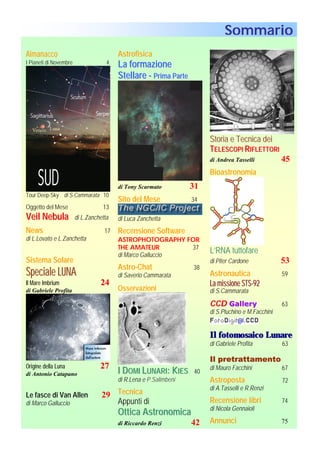 Sommario
Almanacco                                Astrofisica
I Pianeti di Novembre                4   La formazione
                                         Stellare - Prima Parte




                                                                        Storia e Tecnica dei
                                                                        TELESCOPI RIFLETTORI
                                                                        di Andrea Tasselli           45
                                                                        Bioastronomia
                                         di Tony Scarmato          31
Tour Deep-Sky di S.Cammarata 10
                                         Sito del Mese             34
Oggetto del Mese                   13
Veil Nebula             di L.Zanchetta   di Luca Zanchetta
News                                17   Recensione Software
di L.Lovato e L.Zanchetta                ASTROPHOTOGRAPHY FOR
                                         THE AMATEUR        37
                                         di Marco Galluccio
                                                                        L’RNA tuttofare
Sistema Solare                                                          di Piter Cardone             53
                                         Astro-Chat                38
Speciale LUNA                            di Saverio Cammarata           Astronautica                 59
Il Mare Imbrium                   24                                    La missione STS-92
di Gabriele Profita                      Osservazioni                   di S.Cammarata

                                                                        CCD Gallery                  63
                                                                        di S.Pluchino e M.Facchini


                                                                        Il fotomosaico Lunare
                                                                        di Gabriele Profita          63

                                                                        Il pretrattamento
Origine della Luna                27                                    di Mauro Facchini            67
di Antonio Catapano                      I DOMI LUNARI: KIES       40
                                         di R.Lena e P.Salimbeni        Astroposta                   72
                                                                        di A.Tasselli e R.Renzi
Le fasce di Van Allen              29 Tecnica
di Marco Galluccio                    Appunti di                        Recensione libri             74
                                                                        di Nicola Gennaioli
                                         Ottica Astronomica
                                         di Riccardo Renzi         42   Annunci                      75
 