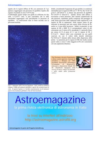 Astroemagazine______________________________________________________________________33

aspetta che le regioni diffuse di HI, con estensioni di 5 pc            Infatti, considerando l'equazione dei gas perfetti, in condizioni
(parsec), raggiungano una pressione di equilibrio rispetto alla         interstellari per le regioni di HII con T= 80 °K, rho=3x10^-24
regione circostante in circa 7x10^6 anni.                               g/cm^3, nH=20/cm^3, si ottiene una pressione di equilibrio
Confrontando questo tempo con quello di collisione tre due              Pe=2.6x10^-15 dine/cm^2. Quindi, alcune nubi diffuse si
nubi, t=1.2x10^7 anni, si può concludere che le nubi                    troveranno a basse pressioni, altre saranno caratterizzate da
interstellari raggiungano solo parzialmente la pressione di             alte pressioni, soprattutto quelle compresse dal passaggio di
equilibrio. Le osservazioni sono in buon accordo con le                 onde d'urto provocate dalle esplosioni delle supernovae o da
previsioni teoriche.                                                    regioni di HII in espansione. Nelle regioni estese di gas
                                                                        ionizzato la pressione può non essere molto diversa da Pe,
                                                                        anche se vi sono delle incertezze. Infatti, in generale, in una
                                                                        regione di HII a 8000 °K il corrispondente valore di nH,
                                                                        consistente con il valore di Pe, prendendo 2.1 particelle libero
                                                                        per atomo di H al posto di 1.1 per le regioni di HI, è
                                                                        0.11/cm^3. Questi valori sono consistenti sia con quelli
                                                                        osservati sia con il valore della densità elettronica
                                                                        Ne=0.03/cm^3 ottenuto dalla misura della dispersione delle
                                                                        pulsar. La pressione per le regioni di HII che risulta usando
                                                                        questi valori, è circa 3 volte maggiore di Pe ed è consistente
                                                                        con una espansione dinamica.

                                                                                                                                      ⊗




                                                                        Toni Scarmato, docente di matematica
                                                                        e fisica scuola superiore, laureato in
                                                                        astrofisica a Bologna nel 1988,
                                                                        presidente Associazione Astronomica
                                                                        S.Costantino      di     Briatico(VV),
                                                                        telescopio a disposizione Meade 203
                                                                        SC. Attualmente impegnato nella
                                                                        ricerca di nuove comete ed asteroidi,
                                                                        e nello studio della formazione
                                                                        stellare.




Fig.4 - Immagine della zona del Sagittario. Sono visibili la nebulosa
Laguna, Trifida, gli ammassi globulari e aperti che caratterizzano la
zona. In questa regione vi è un'alta concentrazione sia di ammassi
aperti che di ammassi globulari. Foto di Toni Scarmato.




           Astroemagazine
          la prima rivista elettronica di astronomia in Italia

                              la trovi su interNet all’indirizzo:
                            http://astroemagazine.astrofili.org

  Astroemagazine fa parte del Progetto Astrofili.org
 