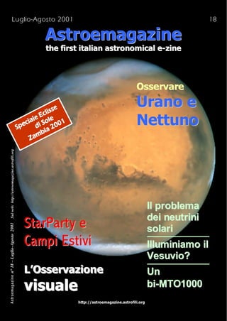 L u g lio - Ag o s t o 2 0 0 1                                                                             18

                                                               Astroemagazine
                                                               the first italian astronomical e-zine




                                                                                                      Osservare
                                                                                                      Urano e
                                                                                                      Nettuno
          Sul web: http://astroemagazine.astrofili.org




                                                                                                              Il problema
                                                                                                              dei neutrini
                                                         St ar P ar t y e                                     solari
Astroemagazine n° 18 – Luglio-Agosto 2001




                                                         C a m p i E s t i vi                                 Illuminiamo il
                                                                                                              Vesuvio?
                                                         L’Osservazione                                       Un
                                                         visuale                                              bi-MTO1000
                                                                        http://astroemagazine.astrofili.org
 