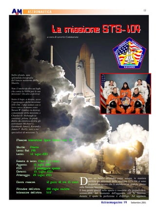 17
                  ASTRONAUTICA




                                        La missione STS-104
                                    a cura di saverio Cammarata




Sullo sfondo, una
splendida fotografia
del lancio notturno dello
Shuttle.

Non c'è molto da dire sui loghi
che conia la NASA per le sue
missioni! (In alto a destra)

Sotto il logo, a destra, ecco
l'equipaggio della missione
STS -104. I due seduti con il
loro casco in mano sono
Steven W. Lindsey (a destra),
comandante della missione, e
Charles O. Hobaugh (a
sinistra), pilota. In piedi
dietro, da sinistra a destra, gli
astronauti Michael L.
Gernhardt, Janet L. Kavandi e
James F. Reilly, tutti e tre
specialisti di missione.")


     Missione: International Space Station volo 7A

     Shuttle:   Atlantis
     Lancio Pad: 39B
     Lancio:     12 Luglio 2001

     Finestra di lancio: Meno di 5 minuti
     Aggancio:      13 luglio 2001
     EVA:            3 passeggiate spaziali
     Distacco:       21 Luglio 2001
     Atterraggio: 24 Luglio 2001

                                                                   D
                                                                            opo un lancio avvenuto come sempre in maniera
     Durata missione:               12 giorni, 18 ore, 35 minuti            perfetta gli astronauti della missione STS-104 si sono
                                                                            preparati al lavoro che li attendeva tra qualche giorno
                                                                   sulla Stazione Spaziale.
     Altitudine dell'orbita:        240 miglia nautiche            Il loro primo giorno nello spazio è trascorso alla preparazione
     Inclinazione dell'orbita:      51.6°                          immancabile del momento dell'aggancio con la Stazione
                                                                   durante il quale la perfezione è d'obbligo. Ad aggancio

                                                                                       Astroemagazine 19            Settembre 2001
 