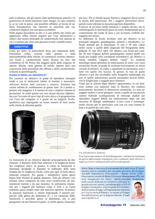 39

parti in plastica, che gli interni siano perfettamente anneriti e le   più luce. Più si chiude questa finestra e maggiore dovrà essere
guarnizioni di tenuta luminosa siano integre. In caso contrario        la durata dell’esposizione. Per i soggetti astronomici dovrà
(e se ne vale la pena), sarà possibile affidarsi al lavoro di un       quindi essere adottata la massima apertura disponibile.
buon fotoriparatore che riporterà la macchina alle sue                 Il prezzo di un’ottica molto luminosa è sempre elevato, ma in
condizioni migliori con una spesa accettabile.                         astrofotografia la luminosità gioca un ruolo fondamentale per il
Nella pagina precedente in alto vi è una tabella che indica gli        contenimento dei tempi di posa e per la buona visibilità del
apparecchi reflex ritenuti migliori per l’uso astronomico e            soggetto nel mirino.
relativi dati tecnici principali (le caratteristiche non indicate di   Le differenze di focale dividono tutti gli obiettivi in tre
cui si è parlato poc’anzi sono presenti in tutti i modelli citati).    principali categorie: grandangolari, normali e teleobiettivi. La
                                                                       focale normale per le fotocamere 35 mm è 50 mm, valore
    OBIETTIVI                                                          molto vicino a quello della diagonale del fotogramma della
Come già detto, la particolarità forse più importante delle            pellicola 35 mm (43,2 mm). Gli obiettivi con focali più corte
fotocamere reflex consiste nella gamma e nella                         dei 50 mm vengono definiti grandangolari, mentre quelli con
intercambiabilità delle ottiche. In commercio esistono obiettivi       focali più lunghe sono considerati teleobiettivi; gli obiettivi a
con focali e caratteristiche molto diverse tra loro che                focale variabile vengono definiti “zoom”. Le moderne
consentono di far fronte alla maggior parte delle esigenze di          tecnologie hanno permesso la realizzazione di zoom con vasta
ripresa. Questa vasta gamma di ottiche impone però una                 escursione focale, in grado di sostituire teoricamente un intero
conoscenza delle possibilità che offrono e delle caratteristiche       corredo di obiettivi. In realtà, e soprattutto in astronomia, non è
richieste in astrofotografia.                                          tutto oro quello che luccica. In genere, la resa di questi
Come è fatto un obiettivo?                                             obiettivi è più che accettabile nella fotografia tradizionale, ma
Per costruire un obiettivo in grado di riprodurre immagini             non in quella astronomica, poiché presentano diversi difetti
nitide e con le distorsioni ridotte al minimo è necessario             con le lunghe pose e soggetti poco luminosi.
utilizzare diverse lenti convesse e concave. Esistono una              Viene poi la schiera degli obiettivi apocromatici, le cui lenti
varietà infinita di combinazioni di queste lenti. Si è portati a       sono trattate con materiali (tipo la fluorite) che rendono
pensare che maggiore è il numero di esse e migliori saranno le         praticamente i esistenti le aberrazioni cromatiche. La resa sui
                                                                                        n
prestazioni. In realtà questo era vero alcuni decenni addietro,        soggetti stellari è senza paragoni, simile a quella di una piccola
ma con l’avvento di nuovi tipi di vetro ottico e la progettazione      camera Schmidt (configurazione di telescopi studiati per
con l’uso del computer si è giunti ad un migliore livello              riprendere soggetti deboli ma relativamente ampi con una
qualitativo pur impiegando un minor numero di lenti anche              incisione di dettagli strabiliante); il loro costo è comunque
nelle ottiche di altissima qualità.                                    molto elevato per la particolare cura con cui sono trattate le
                                                                       lenti e la qualità dei vetri ottici.




                                                                       Un teleobiettivo Tamron
                                                                       Con il prossimo numero di AstroEmagazine, continua la trattazione
La luminosità di un obiettivo dipende principalmente da due            di questo affascinante argomento con i commenti sugli obiettivi e
                                                                       sugli accessori indispensabili all'astrofotografo.
elementi: il diametro della lente anteriore e la lunghezza focale
del complesso ottico. In pratica, il valore di luminosità si
determina dividendo il diametro in millimetri della lente                Mario Magi si interessa di astronomia da 6 anni circa. E' socio
frontale per la lunghezza focale, come per ogni sis tema ottico,         (molto) attivo e membro del consiglio direttivo del Gruppo
                                                                         Astrofili Dopolavoro Ferroviario - Rimini (socio UAI),
telescopi compresi. Per questo i teleobiettivi molto aperti
                                                                         Osservatorio sociale di Monte S.Lorenzo -Montegrimano (PS), che
hanno lenti frontali di grande diametro. Tutti gli obiettivi con         sarà inaugurato tra breve. Attività principali: divulgazione
schema ottico composto da lenti sono caratterizzati da una               nelle serate dedicate ai visitatori e durante le
luminosità minima e da una massima. In astronomia (tranne                manifestazioni esterne, astrofotografia e CCD. Il
che per i soggetti più luminosi come il Sole e la Luna)                  Gruppo è promotore, sotto la guida di Cielobuio,
andranno quasi sempre usati alla massima apertura. In pratica            delle proposte di legge sull'inquinamento luminoso
la massima luminosità si ottiene impostando il numero più                per la provincia di Rimini e, in unione al Gruppo
piccolo sulla ghiera dei diaframmi (f/...). La variazione della          Astrofili Pesaresi, per la Regione Marche. E -mail:
luminosità è poss ibile grazie al diaframma, che si può                  amrio@libero.it
paragonare ad una finestra la quale, se molto aperta, fa passare
                                                                                            Astroemagazine 19             Settembre 2001
 