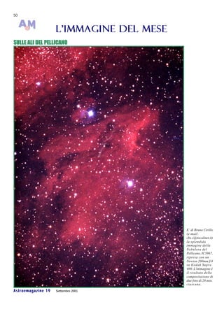 50



                    L ' I MMA GI NE D E L ME S E
SULLE ALI DEL PELLICANO




                                                   E’ di Bruno Cirillo
                                                   (e-mail:
                                                   cbs.c@tiscalinet.it)
                                                   la splendida
                                                   immagine della
                                                   Nebulosa del
                                                   Pellicano, IC5067,
                                                   ripresa con un
                                                   Newton 200mm f/4
                                                   su Kodak Supra
                                                   400. L'immagine è
                                                   il risultato della
                                                   compositazione di
                                                   due foto di 28 min.
                                                   ciascuna.

Astroemagazine 19   Settembre 2001
 