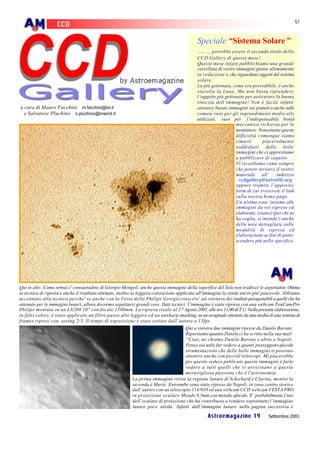 51
                   CCD

                                                                                           Speciale “Sistema Solare”
                                                                                           … … potrebbe essere il secondo titolo della
                                                                                           CCD Gallery di questo mese!
                                                                                           Questo mese infatti pubblichiamo una grande
                                                                                           carrellata di vostre immagini giunte ultimamente
                                                                                           in redazione e che riguardano oggetti del sistema
                                                                                           solare.
                                                                                           La più gettonata, come era prevedibile, è anche
                                                                                           stavolta la Luna. Ma non basta riprendere
                                                                                           l’oggetto più gettonato per assicurare la buona
                                                                                           riuscita dell’immagine! Non è facile infatti
a cura di Mauro Facchini m.facchini@iol.it                                                 ottenere buone immagini sui pianeti o anche sulle
  e Salvatore Pluchino s.pluchino@inwind.it                                                comete vuoi per gli ingrandimenti medio alti
                                                                                           utilizzati, vuoi per l’indispensabile bontà
                                                                                                                meccanica richiesta per le
                                                                                                                montature. Nonostante queste
                                                                                                                difficoltà comunque siamo
                                                                                                                rimasti      piacevolmente
                                                                                                                soddisfatti delle belle
                                                                                                                imma gini che ci apprestiamo
                                                                                                                a pubblicare di seguito.
                                                                                                                Vi ricordiamo come sempre
                                                                                                                che potete inviarci il vostro
                                                                                                                materiale all’      indirizzo
                                                                                                                 ccdgallery@astrofili.org
                                                                                                               oppure tramite l’apposito
                                                                                                               form di cui troverete il link
                                                                                                               sulla nostra home page.
                                                                                                               Un ultima cosa: insieme alle
                                                                                                               immagini da voi riprese ed
                                                                                                               elaborate, iviateci (per chi ne
                                                                                                               ha voglia, si intende!) anche
                                                                                                               delle note dettagliate sulle
                                                                                                               modalità di ripresa ed
                                                                                                               elaborazione ai fini di poter
                                                                                                               scendere più nello specifico.




Qui in alto: Come ormai e' consuetudine di Giorgio Mengoli, anche questa immagine della superfice del Sole non tradisce le aspettative. Ottima
la tecnica di ripresa e anche il risultato ottenuto, inoltre la leggera colorazione applicata all'immagine la rende ancor piu' piacevole. Abbiamo
accennato alla tecnica perche' se anche con la Vesta della Philips Giorgio riuscira' ad ottenere dei risultati paragonabili a quelli che ha
ottenuto per le immagini lunari, allora dovremo aspettarci grandi cose. Dati tecnici: l’immagine è stata ripresa con una webcam TouCam-Pro
Philips montata su un LX200 10" con focale 2500mm. La ripresa risale al 27 Agosto 2001, alle ore 11,00 di T.U. Nella presente elaborazione,
in falsi colori, è stato applicato un filtro passa alto leggero ed un unsharp -masking, su un oroginale ottenuto da una media di una ventina di
frames ripresi con seeing 2/3. Il tempo di esp osizione è stato settato dall’autore a 15fps.
                                                                                         Qui a sinistra due immagini riprese da Danilo Barone.
                                                                                         Riportiamo quanto Danilo ci ha scritto nella sua mail:
                                                                                         “Ciao, mi chiamo Danilo Barone e abito a Napoli.
                                                                                         Penso sia utile far vedere a quanti posseggono piccole
                                                                                         strumentazioni che delle belle immagini si possono
                                                                                         ottenere anche con piccoli telescopi. Mi piacerebbe
                                                                                         per questo vedere publicate queste immagini e farle
                                                                                         vedere a tutti quelli che si avvicinano a questa
                                                                                         meravigliosa passione che è l'astronomia.
                                                              La prima immagine ritrae la regione lunare di Schickard e Clavius, mentre la
                                                              seconda è Marte. Entrambe sono state riprese da Napoli, in zona centro storico
                                                              dall’autore con un telescopio 114/910 ed una webcam CCD webcam VESTA PRO
                                                              in proiezione oculare Meade 9,5mm con metodo afocale. E’ probabilmente l’uso
                                                              dell’oculare di proiezione che ha contribuito a rendere soprattutto l’immagine
                                                              lunare poco nitida. Infatti dall’immagine lunare nella pagina successiva è

                                                                                                 Astroemagazine 19              Settembre 2001
 